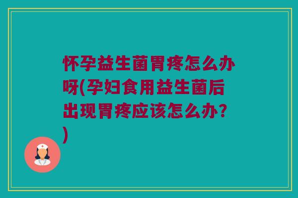 怀孕益生菌胃疼怎么办呀(孕妇食用益生菌后出现胃疼应该怎么办？)
