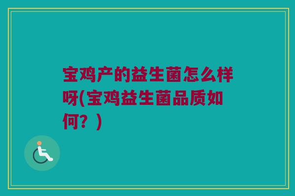 宝鸡产的益生菌怎么样呀(宝鸡益生菌品质如何？)