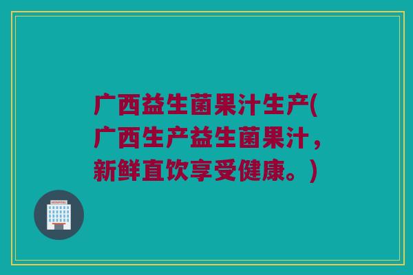 广西益生菌果汁生产(广西生产益生菌果汁，新鲜直饮享受健康。)