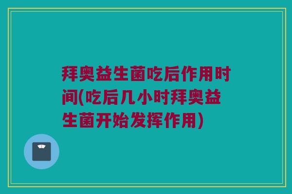 拜奥益生菌吃后作用时间(吃后几小时拜奥益生菌开始发挥作用)