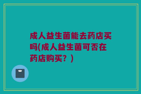 成人益生菌能去药店买吗(成人益生菌可否在药店购买？)