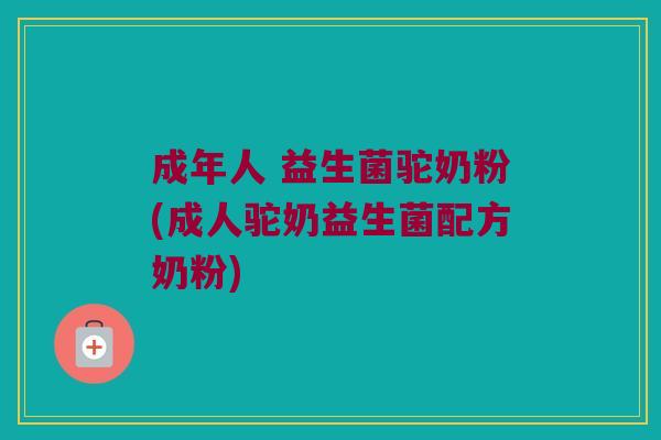 成年人 益生菌驼奶粉(成人驼奶益生菌配方奶粉)