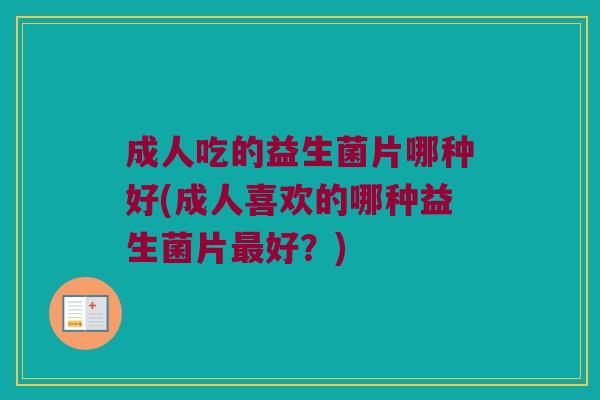 成人吃的益生菌片哪种好(成人喜欢的哪种益生菌片好?) 成人吃的益生菌片哪种好(成人喜欢的哪种益生菌片好?)