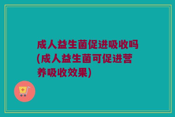 成人益生菌促进吸收吗(成人益生菌可促进营养吸收效果)