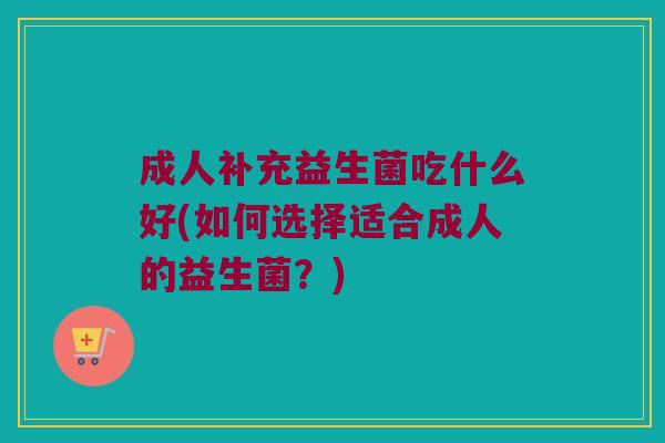 成人补充益生菌吃什么好(如何选择适合成人的益生菌？)
