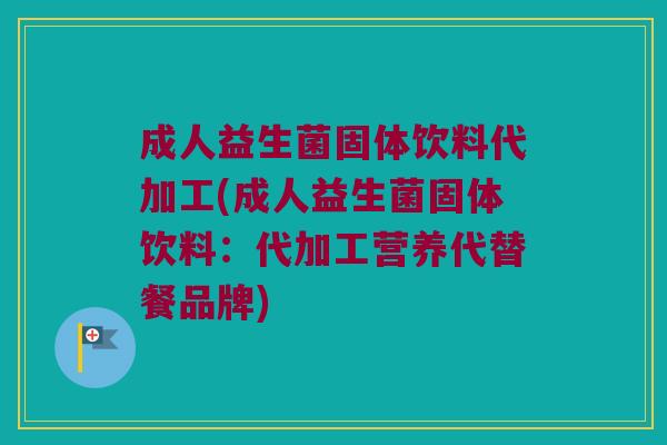 成人益生菌固体饮料代加工(成人益生菌固体饮料：代加工营养代替餐品牌)