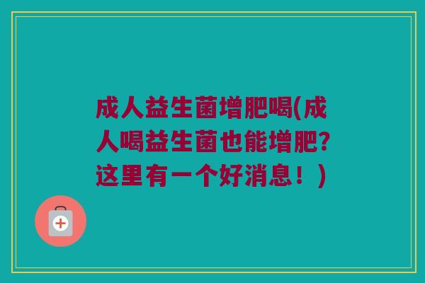 成人益生菌增肥喝(成人喝益生菌也能增肥？这里有一个好消息！)