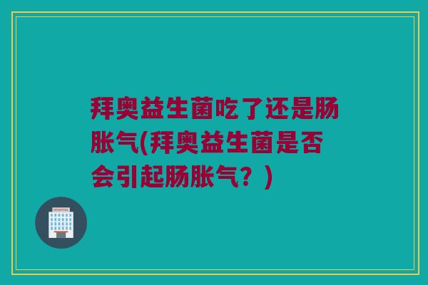 拜奥益生菌吃了还是肠胀气(拜奥益生菌是否会引起肠胀气？)