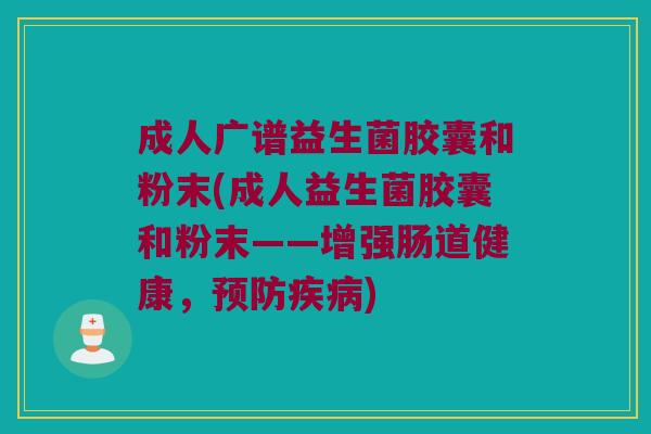 成人广谱益生菌胶囊和粉末(成人益生菌胶囊和粉末——增强肠道健康，预防疾病)