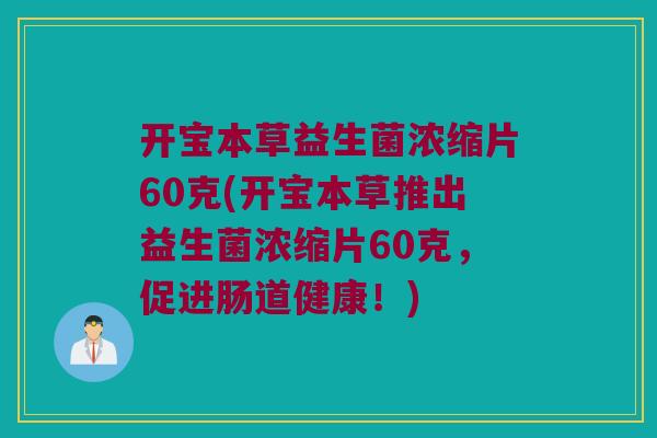 开宝本草益生菌浓缩片60克(开宝本草推出益生菌浓缩片60克，促进肠道健康！)