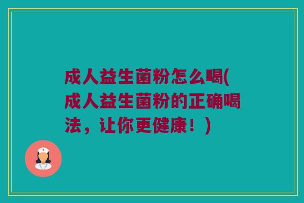 成人益生菌粉怎么喝(成人益生菌粉的正确喝法，让你更健康！)
