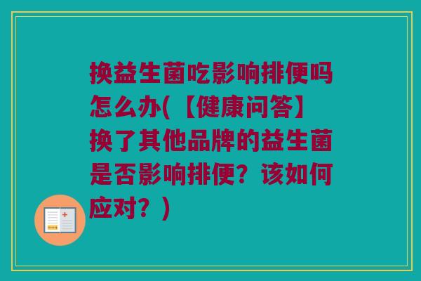 换益生菌吃影响排便吗怎么办(【健康问答】换了其他品牌的益生菌是否影响排便？该如何应对？)