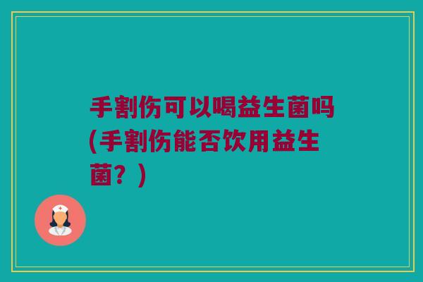 手割伤可以喝益生菌吗(手割伤能否饮用益生菌？)