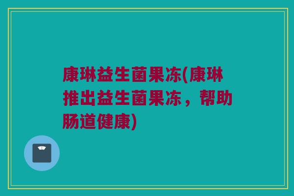 康琳益生菌果冻(康琳推出益生菌果冻，帮助肠道健康)