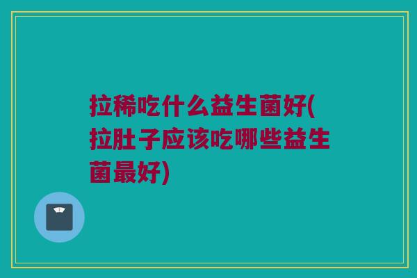 拉稀吃什么益生菌好(拉肚子应该吃哪些益生菌最好)