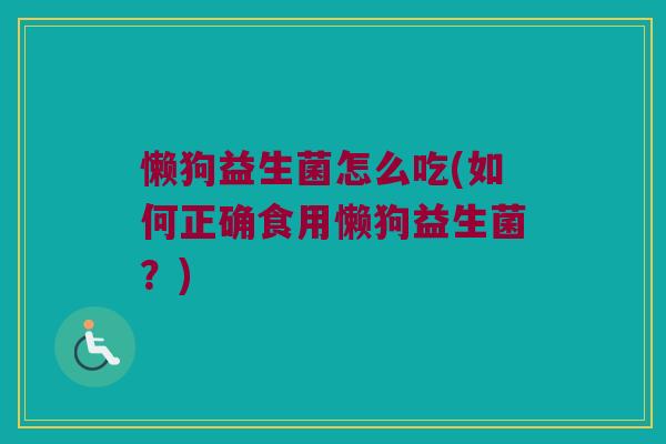 懒狗益生菌怎么吃(如何正确食用懒狗益生菌？)