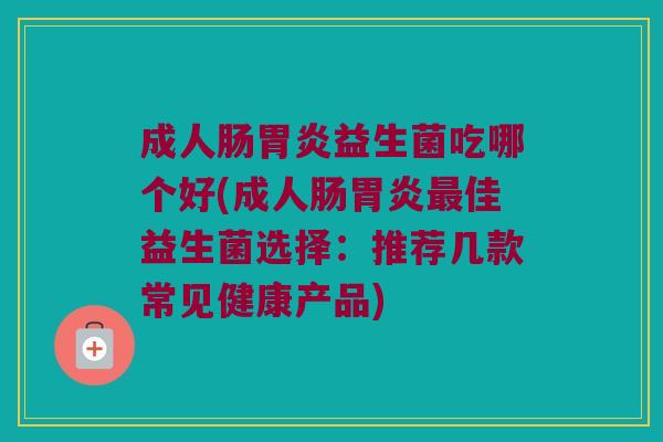 成人肠胃炎益生菌吃哪个好(成人肠胃炎最佳益生菌选择：推荐几款常见健康产品)
