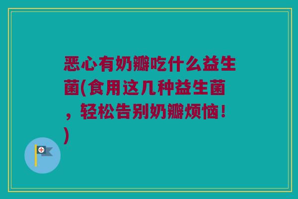 恶心有奶瓣吃什么益生菌(食用这几种益生菌，轻松告别奶瓣烦恼！)