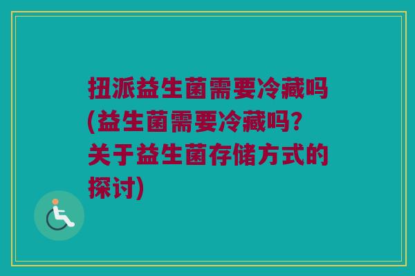 扭派益生菌需要冷藏吗(益生菌需要冷藏吗?关于益生菌存储方式的探讨) 扭派益生菌需要冷藏吗(益生菌需要冷藏吗?关于益生菌存储方式的探讨)