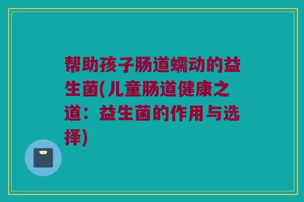 帮助孩子肠道蠕动的益生菌(儿童肠道健康之道：益生菌的作用与选择)