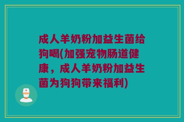 成人羊奶粉加益生菌给狗喝(加强宠物肠道健康，成人羊奶粉加益生菌为狗狗带来福利)
