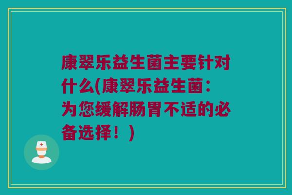 康翠乐益生菌主要针对什么(康翠乐益生菌：为您缓解肠胃不适的必备选择！)