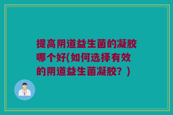 提高阴道益生菌的凝胶哪个好(如何选择有效的阴道益生菌凝胶？)