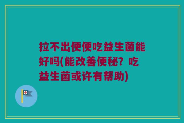 拉不出便便吃益生菌能好吗(能改善?吃益生菌或许有帮助) 拉不出便便吃益生菌能好吗(能改善?吃益生菌或许有帮助)