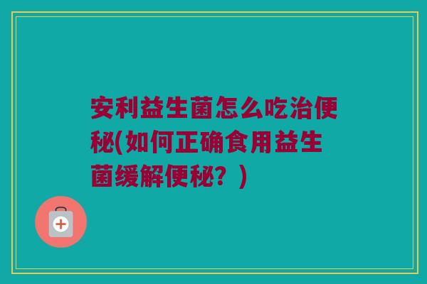 安利益生菌怎么吃(如何正确食用益生菌缓解?) 安利益生菌怎么吃(如何正确食用益生菌缓解?)