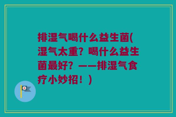 排湿气喝什么益生菌(湿气太重？喝什么益生菌最好？——排湿气食疗小妙招！)