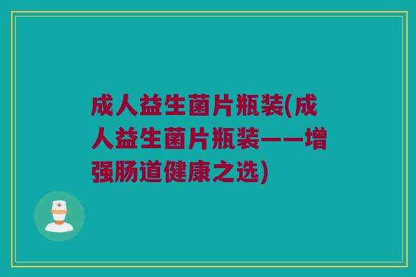 成人益生菌片瓶装(成人益生菌片瓶装——增强肠道健康之选)