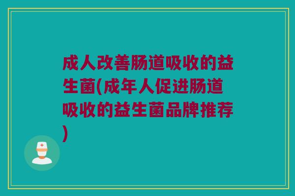 成人改善肠道吸收的益生菌(成年人促进肠道吸收的益生菌品牌推荐) 成人改善肠道吸收的益生菌(成年人促进肠道吸收的益生菌品牌推荐)