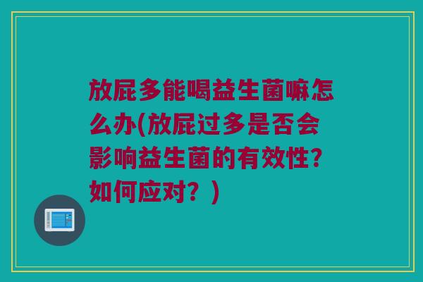 放屁多能喝益生菌嘛怎么办(放屁过多是否会影响益生菌的有效性？如何应对？)