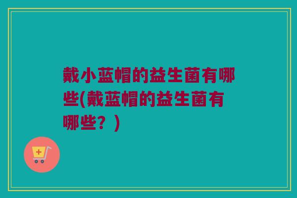 戴小蓝帽的益生菌有哪些(戴蓝帽的益生菌有哪些？)