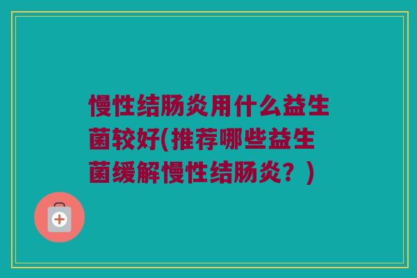 慢性结肠炎用什么益生菌较好(推荐哪些益生菌缓解慢性结肠炎？)