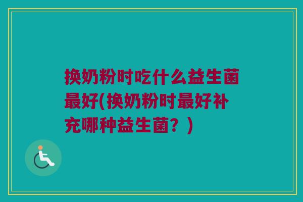 换奶粉时吃什么益生菌最好(换奶粉时最好补充哪种益生菌？)