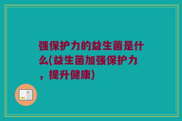 强保护力的益生菌是什么(益生菌加强保护力，提升健康)