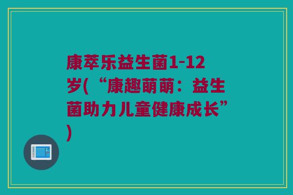 康萃乐益生菌1-12岁(“康趣萌萌:益生菌助力儿童健康成长”) 康萃乐益生菌1-12岁(“康趣萌萌:益生菌助力儿童健康成长”)