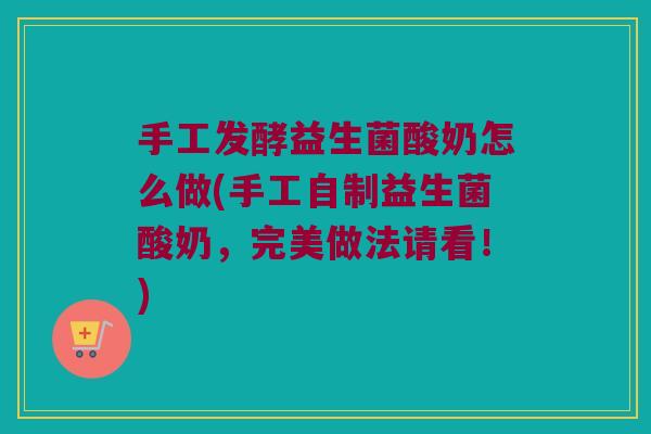 手工发酵益生菌酸奶怎么做(手工自制益生菌酸奶，完美做法请看！)