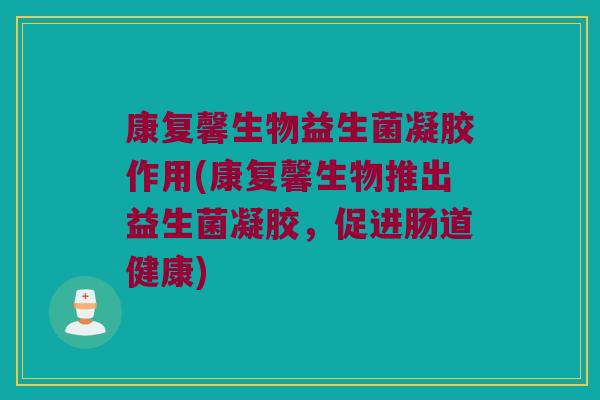 康复馨生物益生菌凝胶作用(康复馨生物推出益生菌凝胶，促进肠道健康)