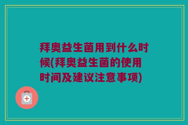 拜奥益生菌用到什么时候(拜奥益生菌的使用时间及建议注意事项)