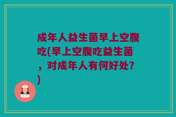 成年人益生菌早上空腹吃(早上空腹吃益生菌，对成年人有何好处？)