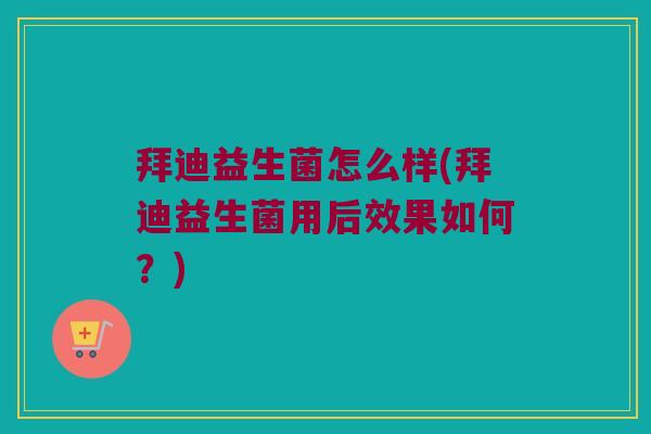 拜迪益生菌怎么样(拜迪益生菌用后效果如何？)