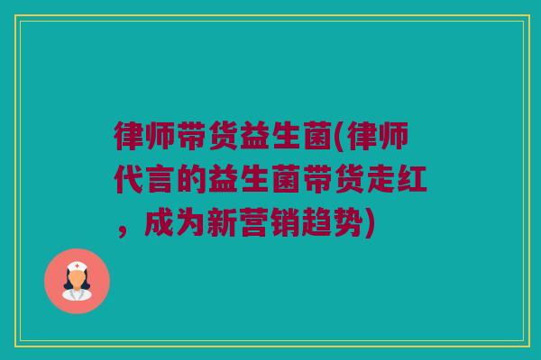 律师带货益生菌(律师代言的益生菌带货走红，成为新营销趋势)