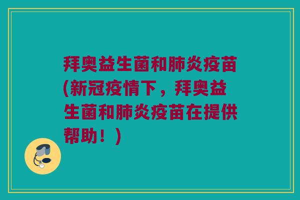 拜奥益生菌和炎疫苗(新冠疫情下,拜奥益生菌和炎疫苗在提供帮助!) 拜奥益生菌和炎疫苗(新冠疫情下,拜奥益生菌和炎疫苗在提供帮助!)