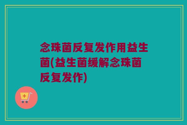 念珠菌反复发作用益生菌(益生菌缓解念珠菌反复发作)