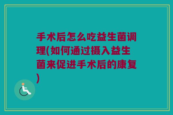 手术后怎么吃益生菌调理(如何通过摄入益生菌来促进手术后的康复)