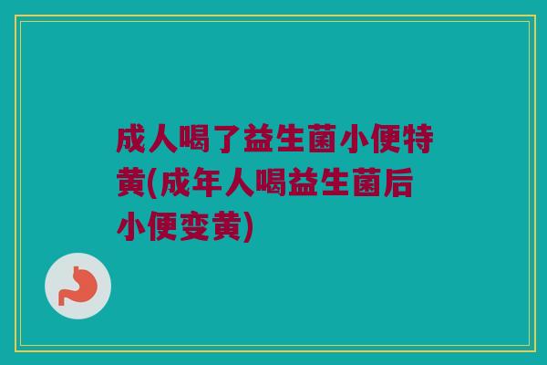 成人喝了益生菌小便特黄(成年人喝益生菌后小便变黄)