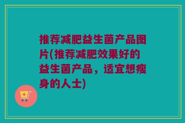 推荐减肥益生菌产品图片(推荐减肥效果好的益生菌产品，适宜想瘦身的人士)