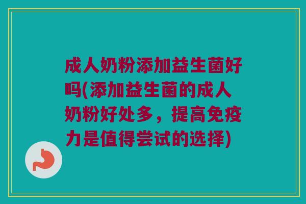 成人奶粉添加益生菌好吗(添加益生菌的成人奶粉好处多，提高免疫力是值得尝试的选择)